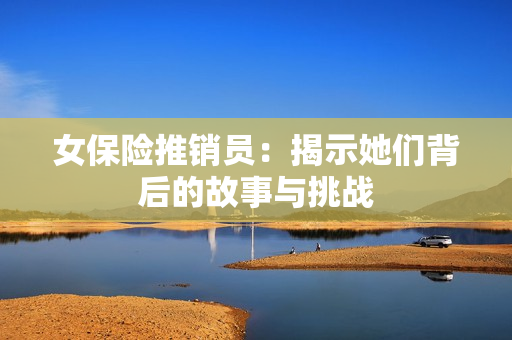 女保险推销员：揭示她们背后的故事与挑战