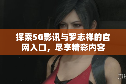 探索5G影讯与罗志祥的官网入口，尽享精彩内容