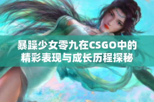 暴躁少女零九在CSGO中的精彩表现与成长历程探秘