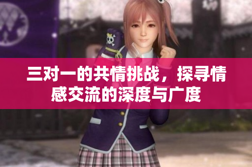 三对一的共情挑战，探寻情感交流的深度与广度