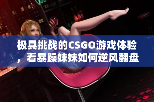 极具挑战的CSGO游戏体验，看暴躁妹妹如何逆风翻盘