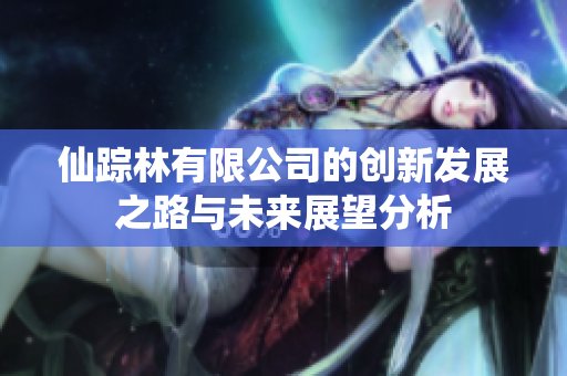 仙踪林有限公司的创新发展之路与未来展望分析