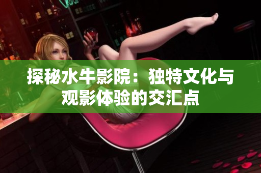 探秘水牛影院：独特文化与观影体验的交汇点