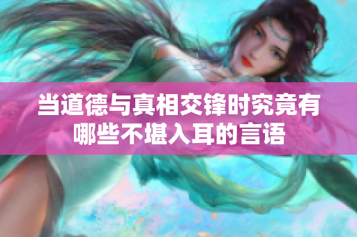 当道德与真相交锋时究竟有哪些不堪入耳的言语