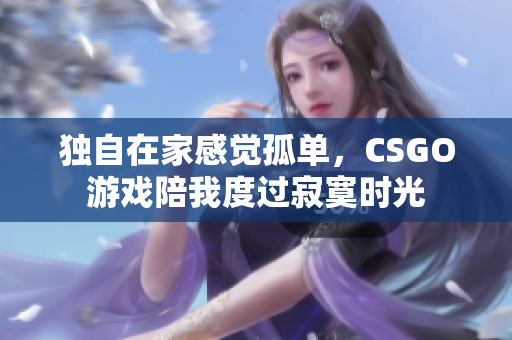 独自在家感觉孤单，CSGO游戏陪我度过寂寞时光