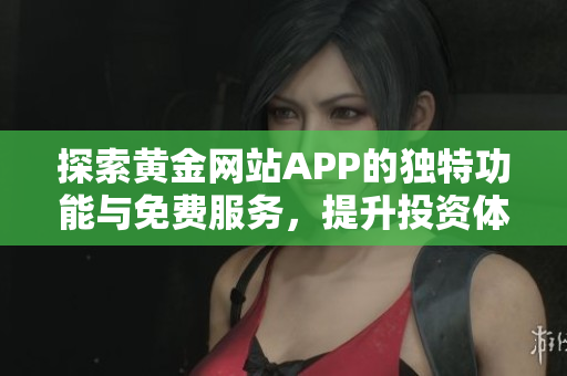 探索黄金网站APP的独特功能与免费服务，提升投资体验