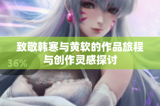 致敬韩寒与黄软的作品旅程与创作灵感探讨