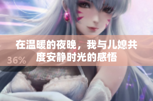 在温暖的夜晚，我与儿媳共度安静时光的感悟