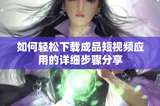 如何轻松下载成品短视频应用的详细步骤分享