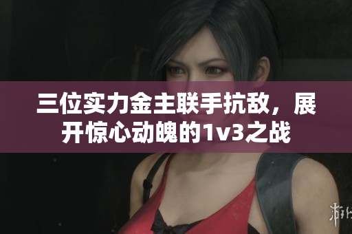 三位实力金主联手抗敌，展开惊心动魄的1v3之战