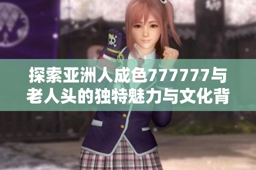 探索亚洲人成色777777与老人头的独特魅力与文化背景