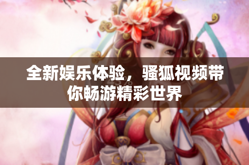 全新娱乐体验，骚狐视频带你畅游精彩世界
