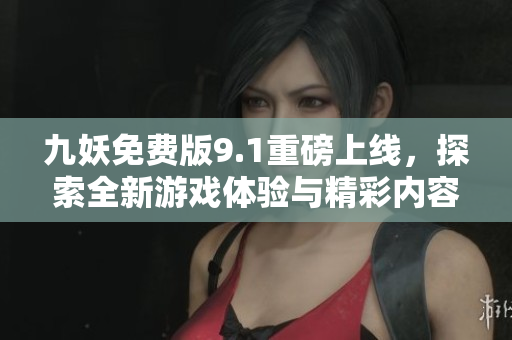 九妖免费版9.1重磅上线，探索全新游戏体验与精彩内容