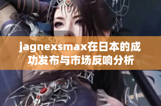 jagnexsmax在日本的成功发布与市场反响分析