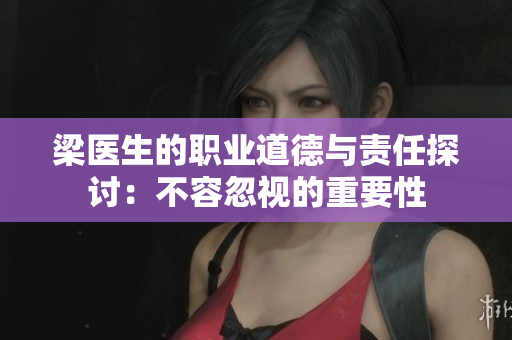 梁医生的职业道德与责任探讨：不容忽视的重要性