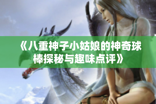 《八重神子小姑娘的神奇球棒探秘与趣味点评》
