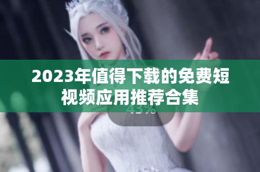 2023年值得下载的免费短视频应用推荐合集