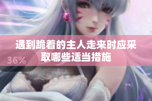 遇到跪着的主人走来时应采取哪些适当措施