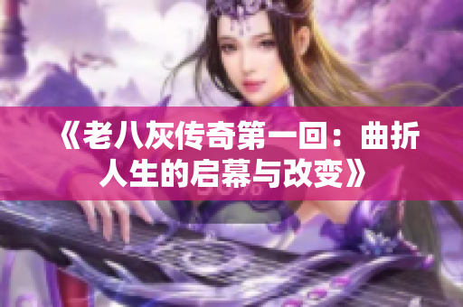 《老八灰传奇第一回：曲折人生的启幕与改变》