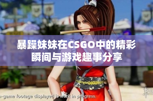 暴躁妹妹在CSGO中的精彩瞬间与游戏趣事分享