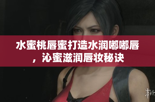 水蜜桃唇蜜打造水润嘟嘟唇，沁蜜滋润唇妆秘诀