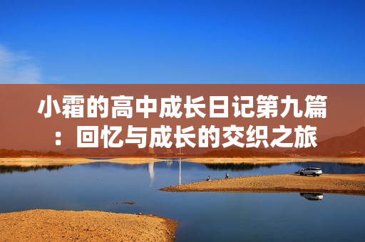 小霜的高中成长日记第九篇：回忆与成长的交织之旅