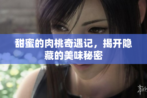 甜蜜的肉桃奇遇记，揭开隐藏的美味秘密