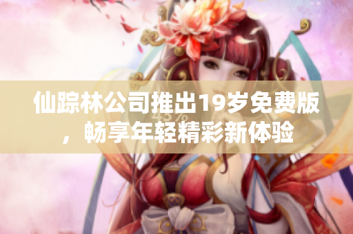 仙踪林公司推出19岁免费版，畅享年轻精彩新体验