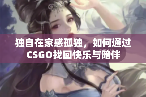 独自在家感孤独，如何通过CSGO找回快乐与陪伴