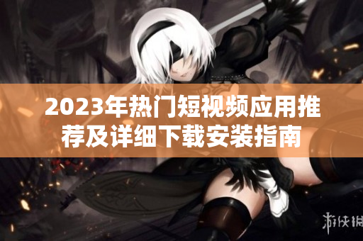 2023年热门短视频应用推荐及详细下载安装指南