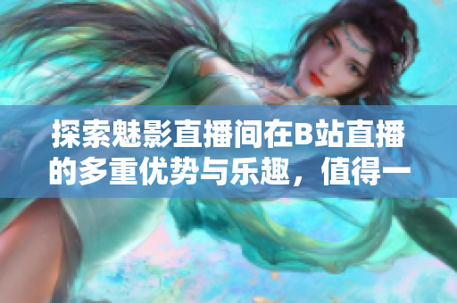探索魅影直播间在B站直播的多重优势与乐趣，值得一试！