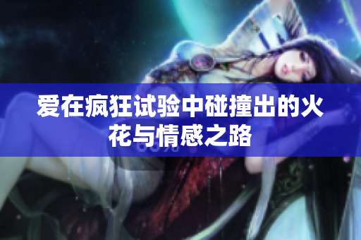 爱在疯狂试验中碰撞出的火花与情感之路