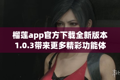 榴莲app官方下载全新版本1.0.3带来更多精彩功能体验