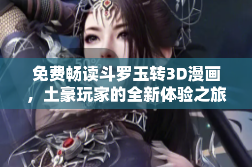 免费畅读斗罗玉转3D漫画，土豪玩家的全新体验之旅