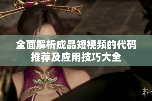 全面解析成品短视频的代码推荐及应用技巧大全