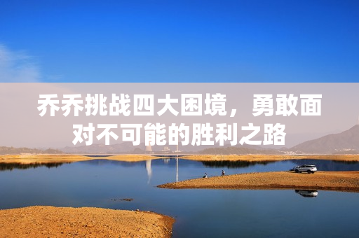 乔乔挑战四大困境，勇敢面对不可能的胜利之路