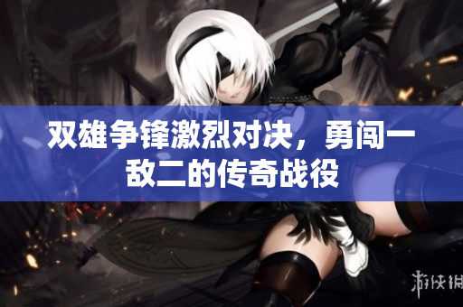 双雄争锋激烈对决，勇闯一敌二的传奇战役