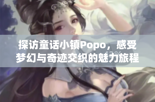探访童话小镇Popo，感受梦幻与奇迹交织的魅力旅程