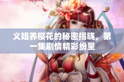 义姐养樱花的秘密揭晓，第一集剧情精彩纷呈