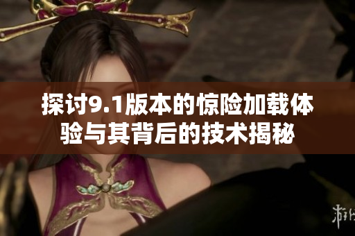 探讨9.1版本的惊险加载体验与其背后的技术揭秘