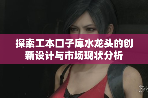 探索工本口子库水龙头的创新设计与市场现状分析