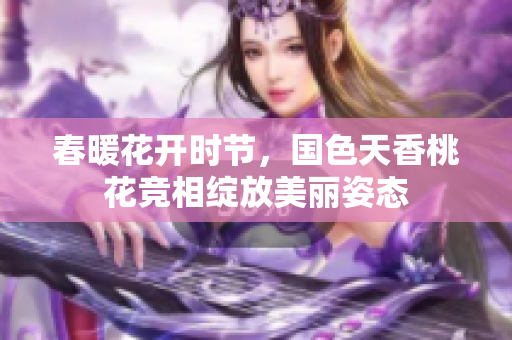 春暖花开时节，国色天香桃花竞相绽放美丽姿态