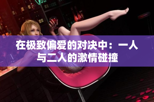 在极致偏爱的对决中：一人与二人的激情碰撞