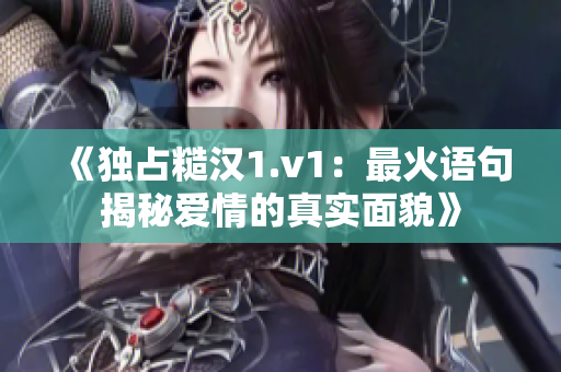 《独占糙汉1.v1：最火语句揭秘爱情的真实面貌》