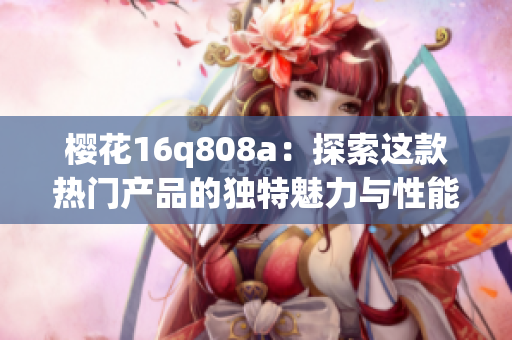 樱花16q808a：探索这款热门产品的独特魅力与性能特点