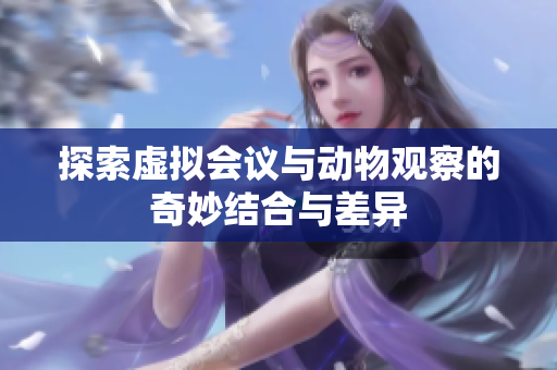 探索虚拟会议与动物观察的奇妙结合与差异