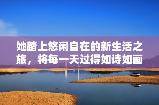 她踏上悠闲自在的新生活之旅，将每一天过得如诗如画