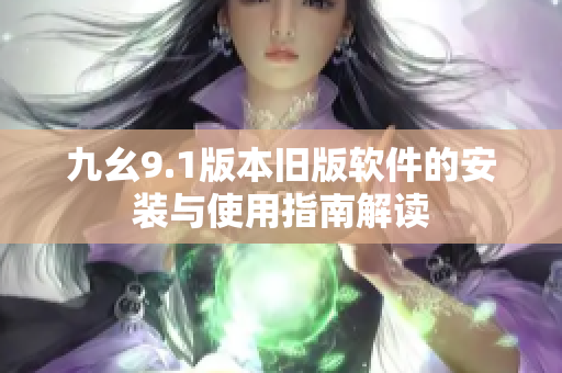 九幺9.1版本旧版软件的安装与使用指南解读
