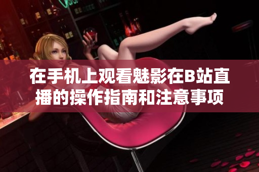 在手机上观看魅影在B站直播的操作指南和注意事项