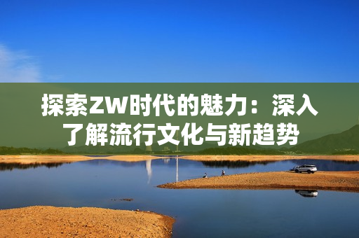 探索ZW时代的魅力：深入了解流行文化与新趋势